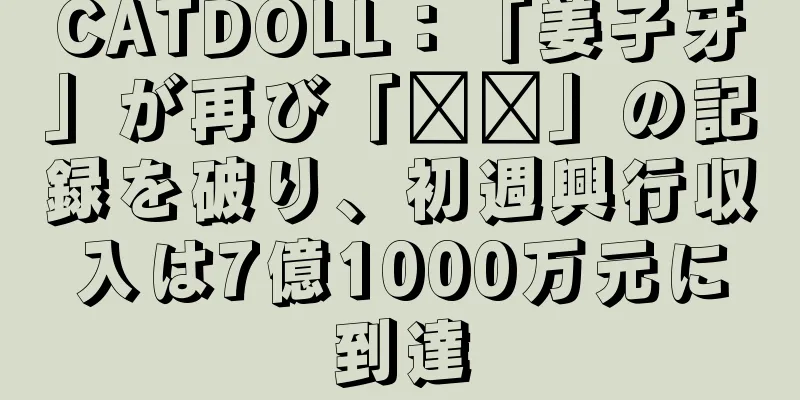 CATDOLL：「姜子牙」が再び「哪吒」の記録を破り、初週興行収入は7億1000万元に到達