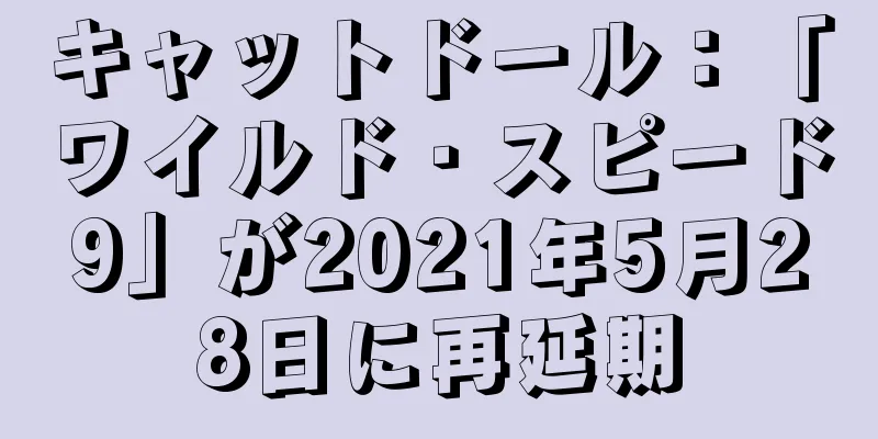 キャットドール：「ワイルド・スピード9」が2021年5月28日に再延期