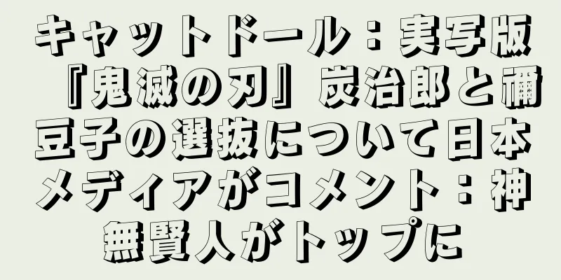 キャットドール：実写版『鬼滅の刃』炭治郎と禰豆子の選抜について日本メディアがコメント：神無賢人がトップに