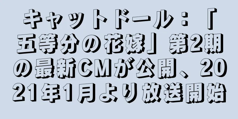 キャットドール：「五等分の花嫁」第2期の最新CMが公開、2021年1月より放送開始