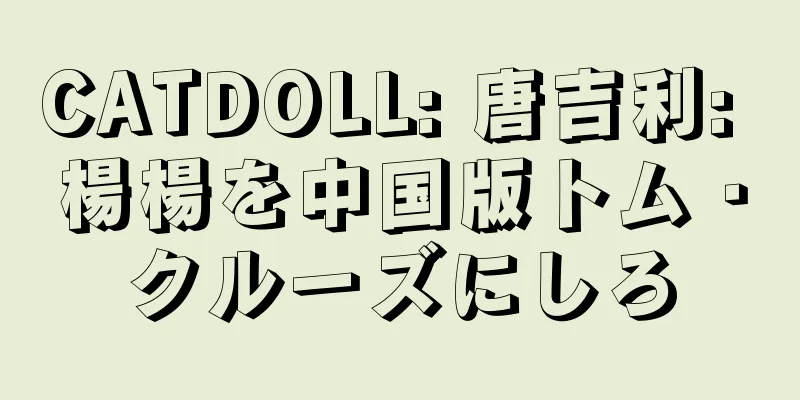 CATDOLL: 唐吉利: 楊楊を中国版トム・クルーズにしろ