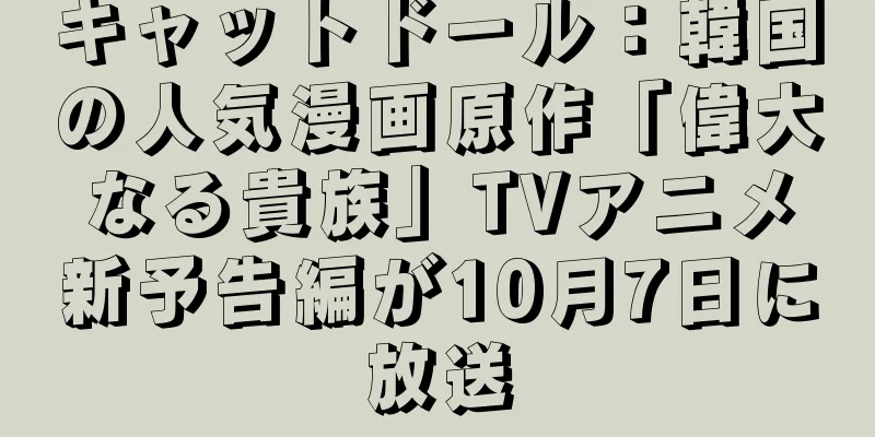 キャットドール：韓国の人気漫画原作「偉大なる貴族」TVアニメ新予告編が10月7日に放送
