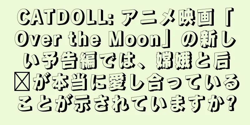 CATDOLL: アニメ映画「Over the Moon」の新しい予告編では、嫦娥と后羿が本当に愛し合っていることが示されていますか?