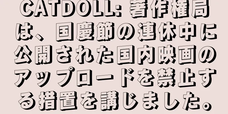 CATDOLL: 著作権局は、国慶節の連休中に公開された国内映画のアップロードを禁止する措置を講じました。
