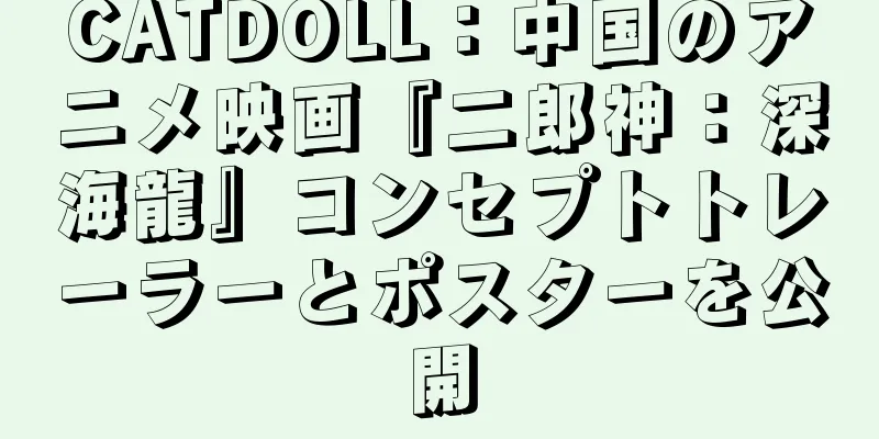 CATDOLL：中国のアニメ映画『二郎神：深海龍』コンセプトトレーラーとポスターを公開