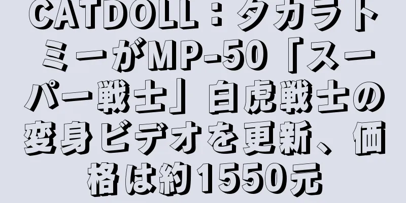 CATDOLL：タカラトミーがMP-50「スーパー戦士」白虎戦士の変身ビデオを更新、価格は約1550元