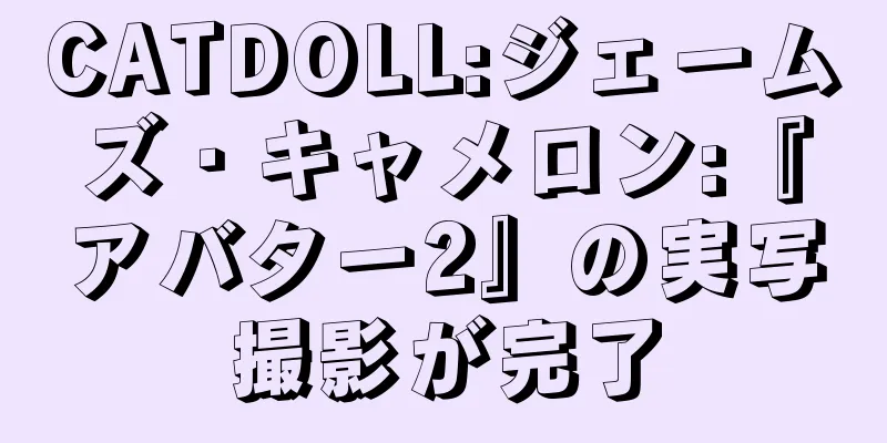 CATDOLL:ジェームズ・キャメロン:『アバター2』の実写撮影が完了