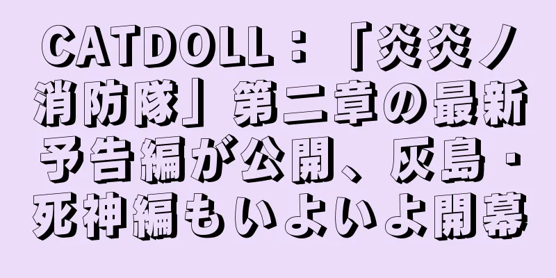 CATDOLL：「炎炎ノ消防隊」第二章の最新予告編が公開、灰島・死神編もいよいよ開幕