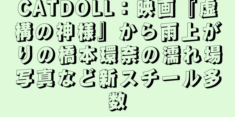 CATDOLL：映画『虚構の神様』から雨上がりの橋本環奈の濡れ場写真など新スチール多数