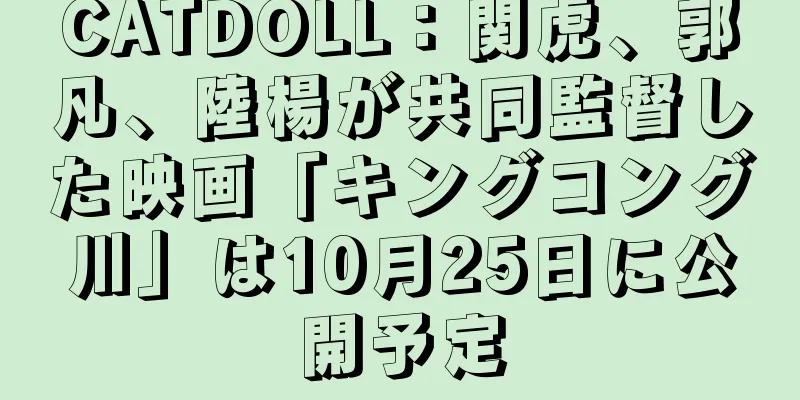 CATDOLL：関虎、郭凡、陸楊が共同監督した映画「キングコング川」は10月25日に公開予定