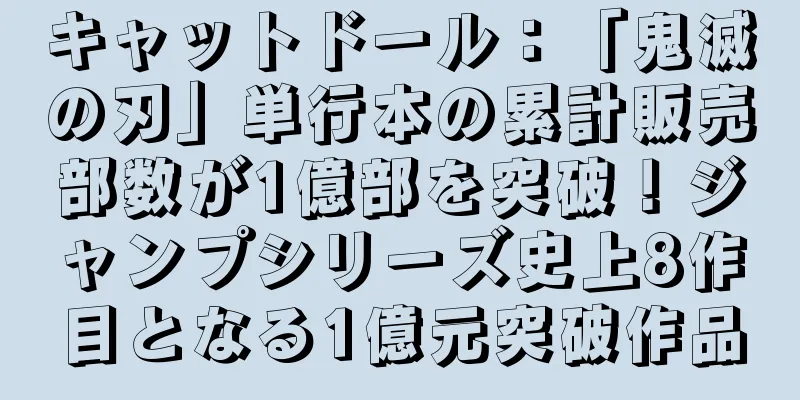 キャットドール：「鬼滅の刃」単行本の累計販売部数が1億部を突破！ジャンプシリーズ史上8作目となる1億元突破作品