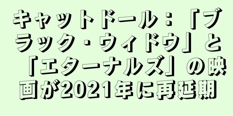 キャットドール：「ブラック・ウィドウ」と「エターナルズ」の映画が2021年に再延期