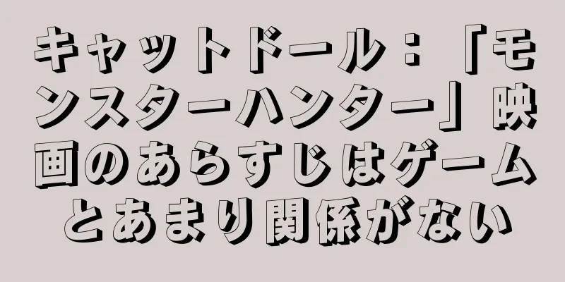キャットドール：「モンスターハンター」映画のあらすじはゲームとあまり関係がない