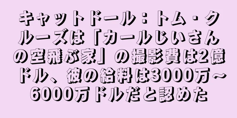 キャットドール：トム・クルーズは「カールじいさんの空飛ぶ家」の撮影費は2億ドル、彼の給料は3000万～6000万ドルだと認めた