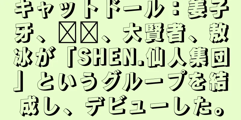 キャットドール：姜子牙、哪哪、大賢者、敖冰が「SHEN.仙人集団」というグループを結成し、デビューした。