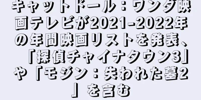キャットドール：ワンダ映画テレビが2021-2022年の年間映画リストを発表、「探偵チャイナタウン3」や「モジン：失われた墓2」を含む