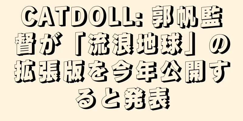 CATDOLL: 郭帆監督が「流浪地球」の拡張版を今年公開すると発表