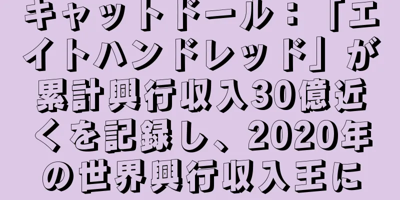 キャットドール：「エイトハンドレッド」が累計興行収入30億近くを記録し、2020年の世界興行収入王に