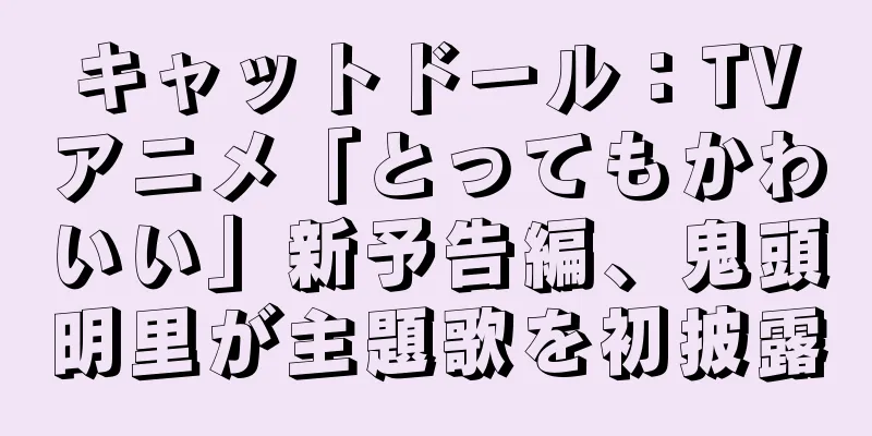 キャットドール：TVアニメ「とってもかわいい」新予告編、鬼頭明里が主題歌を初披露