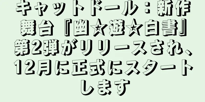 キャットドール：新作舞台『幽☆遊☆白書』第2弾がリリースされ、12月に正式にスタートします