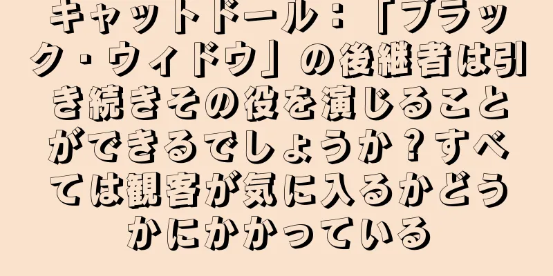 キャットドール：「ブラック・ウィドウ」の後継者は引き続きその役を演じることができるでしょうか？すべては観客が気に入るかどうかにかかっている