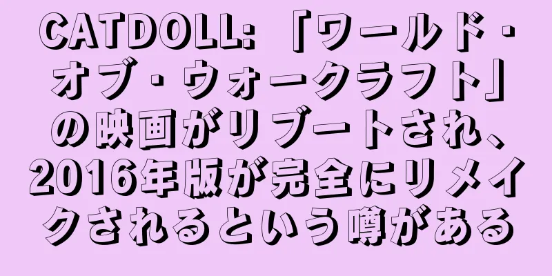 CATDOLL: 「ワールド・オブ・ウォークラフト」の映画がリブートされ、2016年版が完全にリメイクされるという噂がある