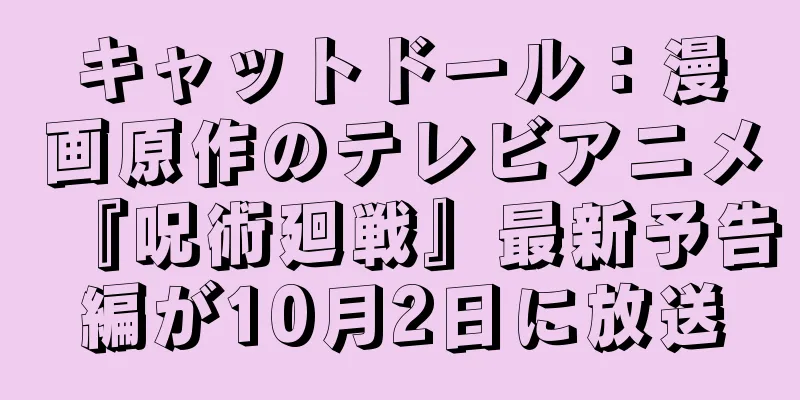 キャットドール：漫画原作のテレビアニメ『呪術廻戦』最新予告編が10月2日に放送