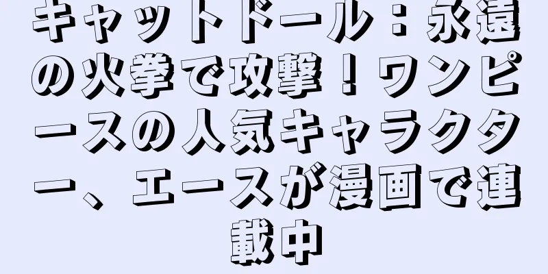 キャットドール：永遠の火拳で攻撃！ワンピースの人気キャラクター、エースが漫画で連載中