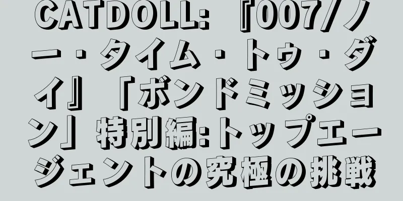 CATDOLL: 『007/ノー・タイム・トゥ・ダイ』「ボンドミッション」特別編:トップエージェントの究極の挑戦
