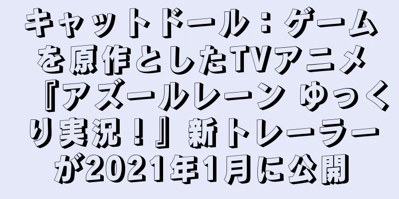 キャットドール：ゲームを原作としたTVアニメ『アズールレーン ゆっくり実況！』新トレーラーが2021年1月に公開