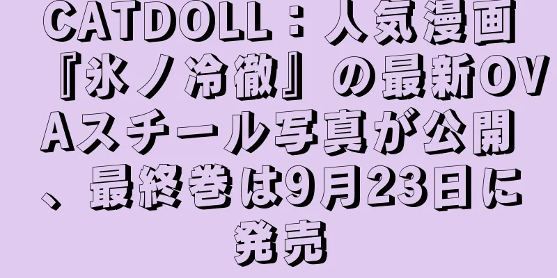 CATDOLL：人気漫画『氷ノ冷徹』の最新OVAスチール写真が公開、最終巻は9月23日に発売