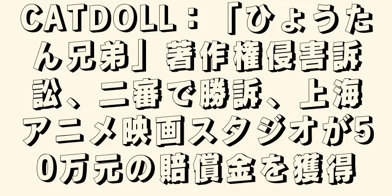 CATDOLL：「ひょうたん兄弟」著作権侵害訴訟、二審で勝訴、上海アニメ映画スタジオが50万元の賠償金を獲得