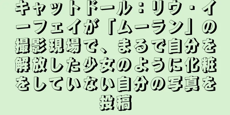 キャットドール：リウ・イーフェイが「ムーラン」の撮影現場で、まるで自分を解放した少女のように化粧をしていない自分の写真を投稿