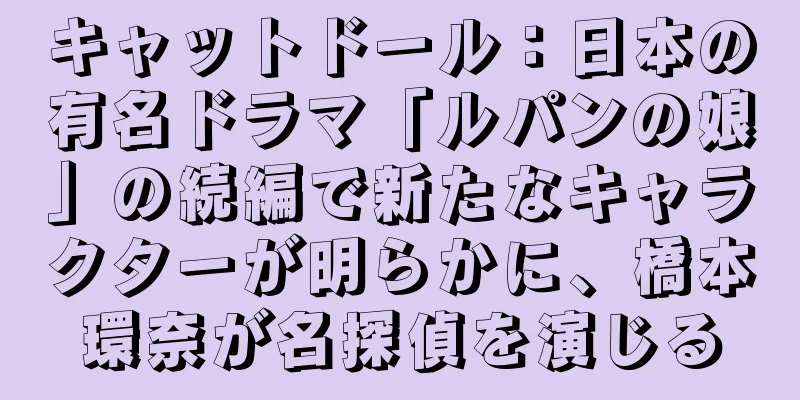 キャットドール：日本の有名ドラマ「ルパンの娘」の続編で新たなキャラクターが明らかに、橋本環奈が名探偵を演じる