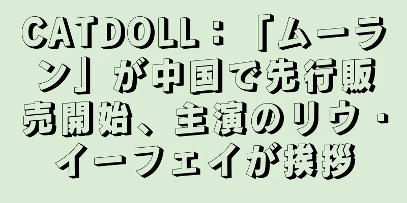 CATDOLL：「ムーラン」が中国で先行販売開始、主演のリウ・イーフェイが挨拶