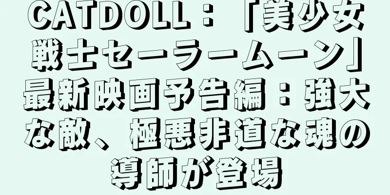CATDOLL：「美少女戦士セーラームーン」最新映画予告編：強大な敵、極悪非道な魂の導師が登場