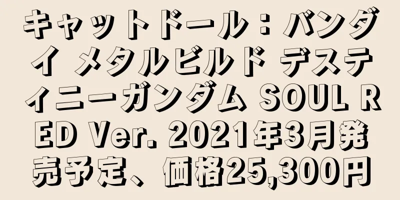 キャットドール：バンダイ メタルビルド デスティニーガンダム SOUL RED Ver. 2021年3月発売予定、価格25,300円