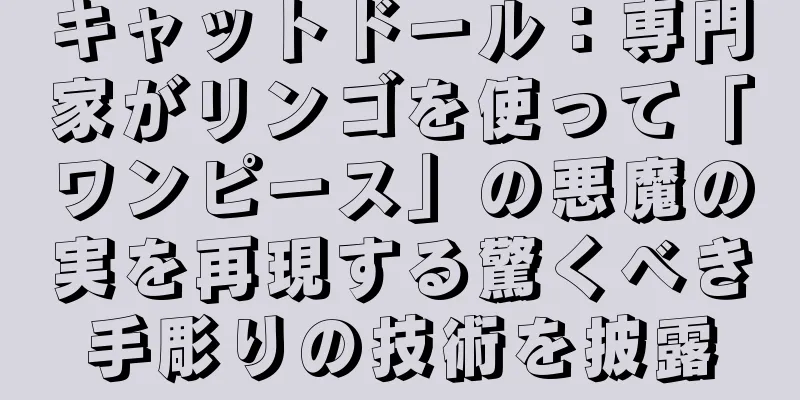 キャットドール：専門家がリンゴを使って「ワンピース」の悪魔の実を再現する驚くべき手彫りの技術を披露