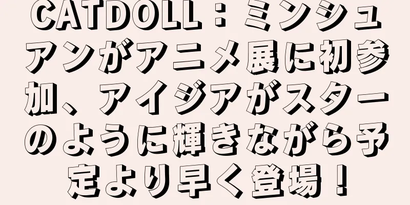 CATDOLL：ミンシュアンがアニメ展に初参加、アイジアがスターのように輝きながら予定より早く登場！