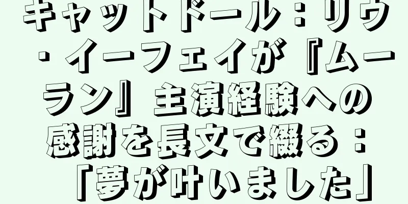 キャットドール：リウ・イーフェイが『ムーラン』主演経験への感謝を長文で綴る：「夢が叶いました」