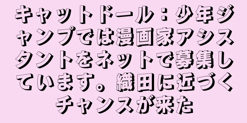 キャットドール：少年ジャンプでは漫画家アシスタントをネットで募集しています。織田に近づくチャンスが来た
