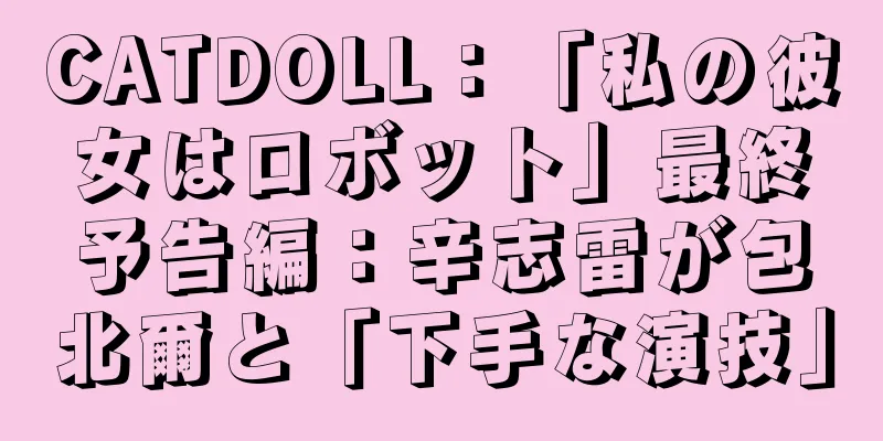 CATDOLL：「私の彼女はロボット」最終予告編：辛志雷が包北爾と「下手な演技」