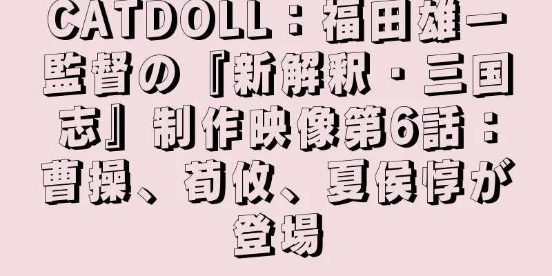 CATDOLL：福田雄一監督の『新解釈・三国志』制作映像第6話：曹操、荀攸、夏侯惇が登場