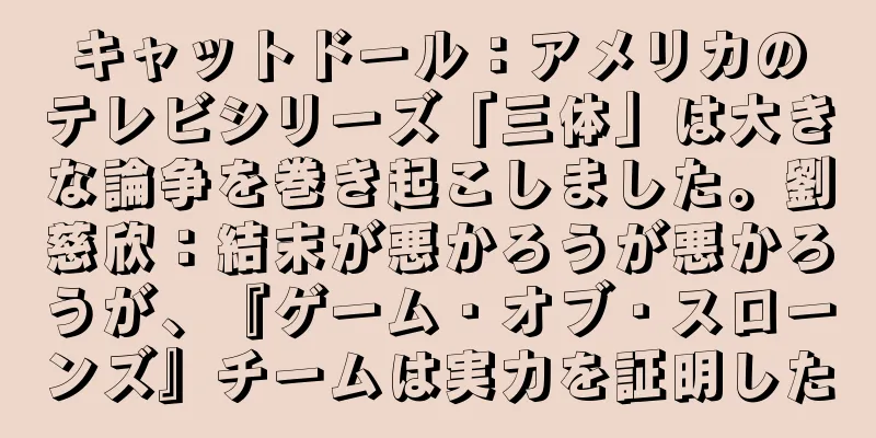 キャットドール：アメリカのテレビシリーズ「三体」は大きな論争を巻き起こしました。劉慈欣：結末が悪かろうが悪かろうが、『ゲーム・オブ・スローンズ』チームは実力を証明した
