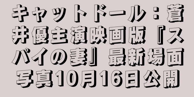 キャットドール：蒼井優主演映画版『スパイの妻』最新場面写真10月16日公開