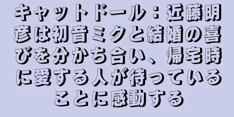 キャットドール：近藤明彦は初音ミクと結婚の喜びを分かち合い、帰宅時に愛する人が待っていることに感動する