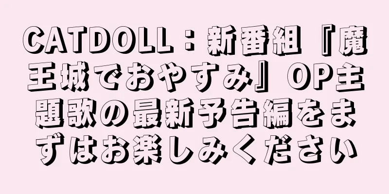 CATDOLL：新番組『魔王城でおやすみ』OP主題歌の最新予告編をまずはお楽しみください