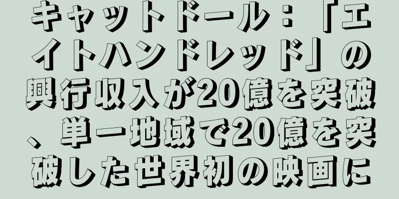 キャットドール：「エイトハンドレッド」の興行収入が20億を突破、単一地域で20億を突破した世界初の映画に