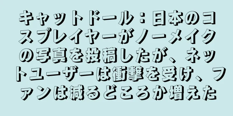 キャットドール：日本のコスプレイヤーがノーメイクの写真を投稿したが、ネットユーザーは衝撃を受け、ファンは減るどころか増えた