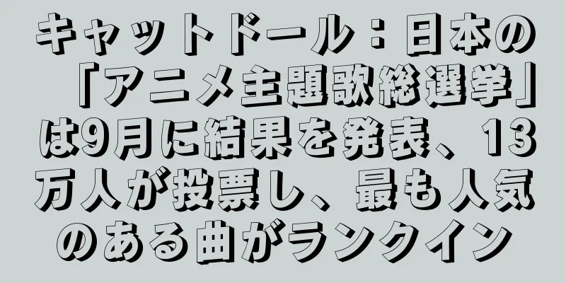 キャットドール：日本の「アニメ主題歌総選挙」は9月に結果を発表、13万人が投票し、最も人気のある曲がランクイン